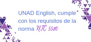 UNAD English, cumple con los requisitos de la norma NTC 5580